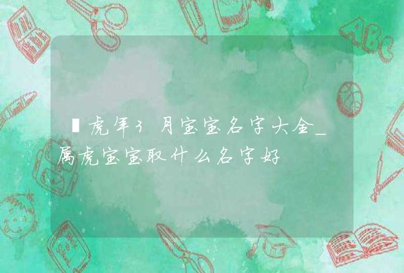 ​虎年3月宝宝名字大全_属虎宝宝取什么名字好,第1张