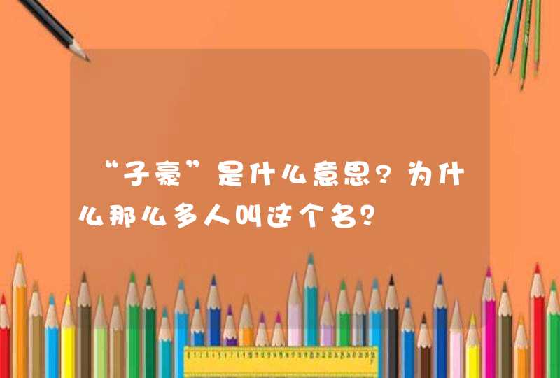 “子豪”是什么意思?为什么那么多人叫这个名？,第1张