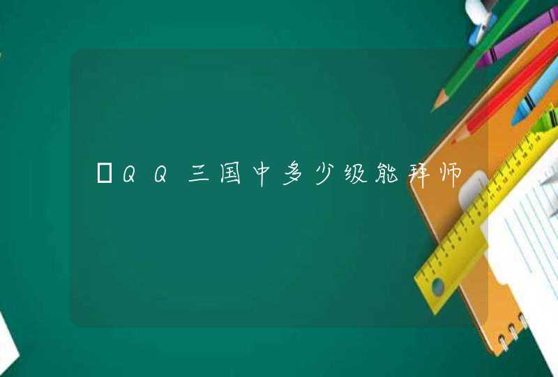 •QQ三国中多少级能拜师,第1张