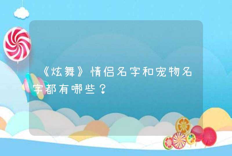 《炫舞》情侣名字和宠物名字都有哪些？,第1张