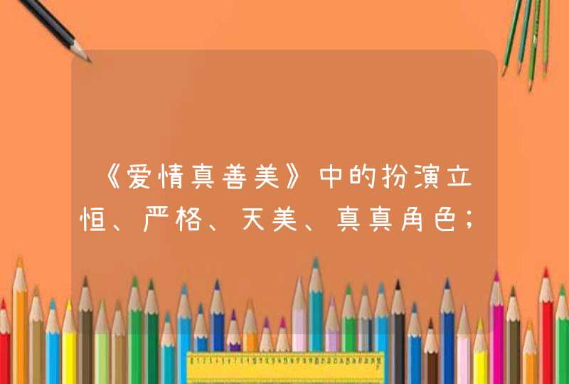 《爱情真善美》中的扮演立恒、严格、天美、真真角色;他们分别叫什么名字?还有剧中所有的歌曲?,第1张