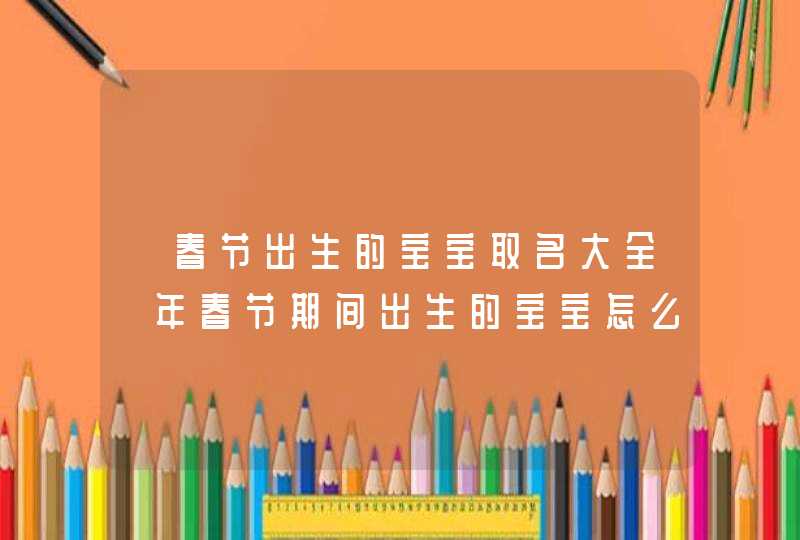 【春节出生的宝宝取名大全】年春节期间出生的宝宝怎么取名字,第1张