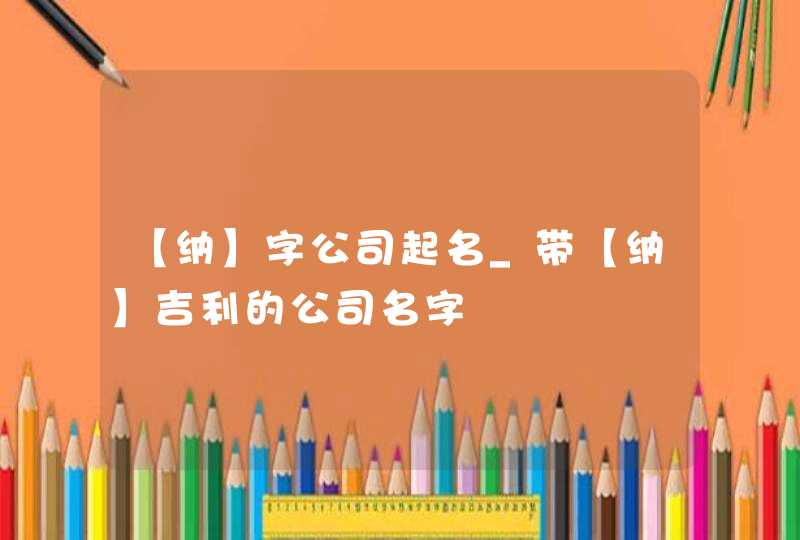 【纳】字公司起名_带【纳】吉利的公司名字,第1张