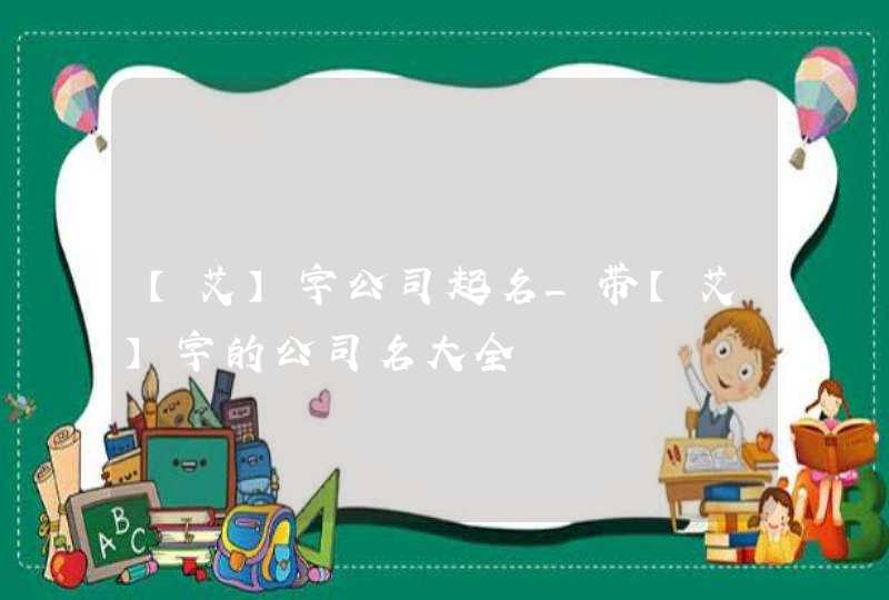 【艾】字公司起名_带【艾】字的公司名大全,第1张