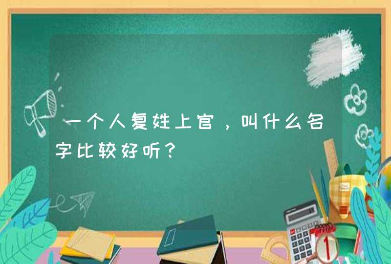 一个人复姓上官，叫什么名字比较好听？,第1张