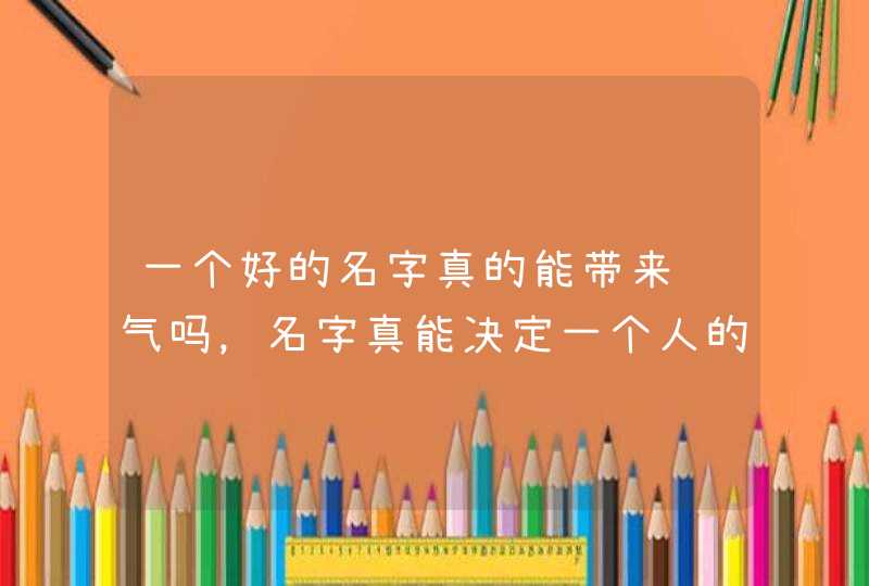 一个好的名字真的能带来运气吗，名字真能决定一个人的命运吗,第1张