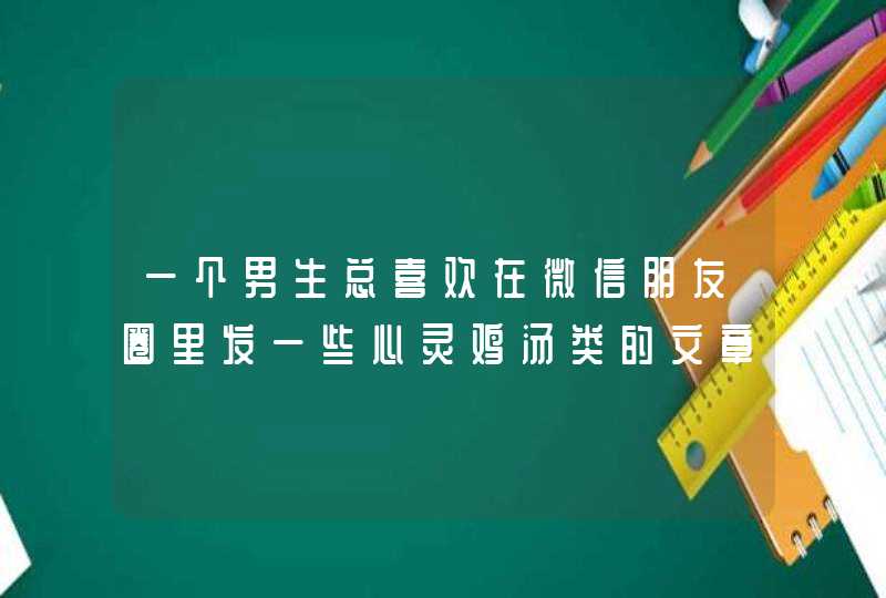 一个男生总喜欢在微信朋友圈里发一些心灵鸡汤类的文章，好不好,第1张