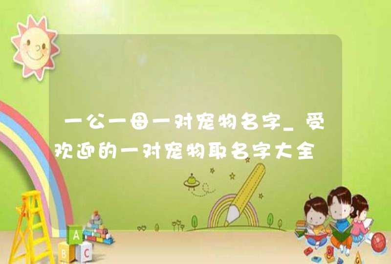 一公一母一对宠物名字_受欢迎的一对宠物取名字大全,第1张