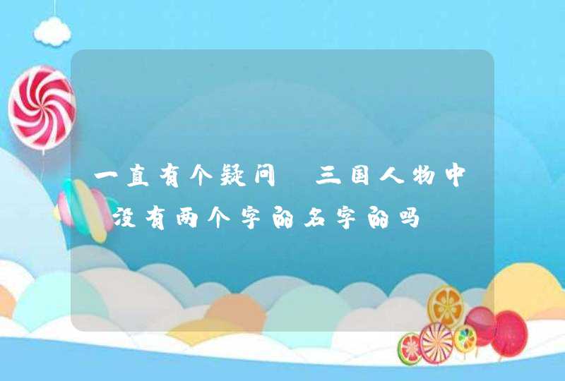 一直有个疑问，三国人物中，没有两个字的名字的吗,第1张