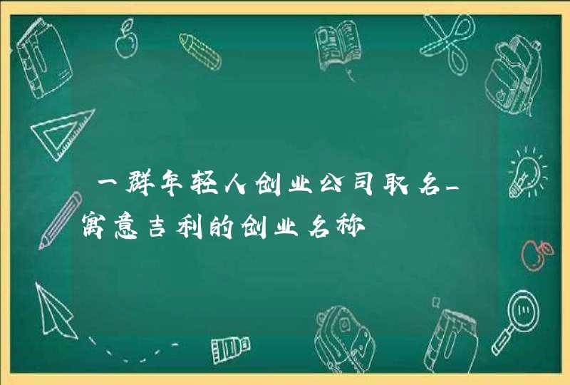 一群年轻人创业公司取名_寓意吉利的创业名称,第1张