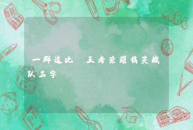 一群逗比！王者荣耀搞笑战队名字,第1张