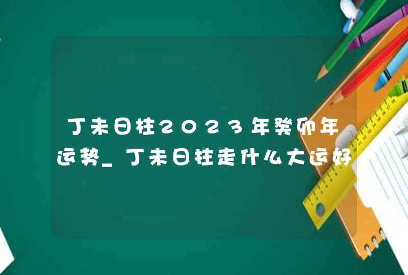 丁未日柱2023年癸卯年运势_丁未日柱走什么大运好,第1张