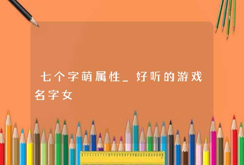 七个字萌属性_好听的游戏名字女,第1张