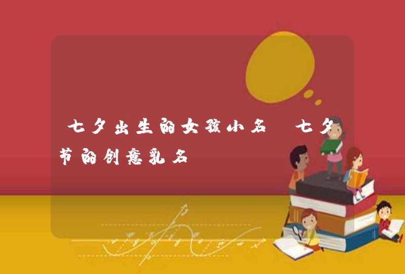 七夕出生的女孩小名_七夕节的创意乳名,第1张