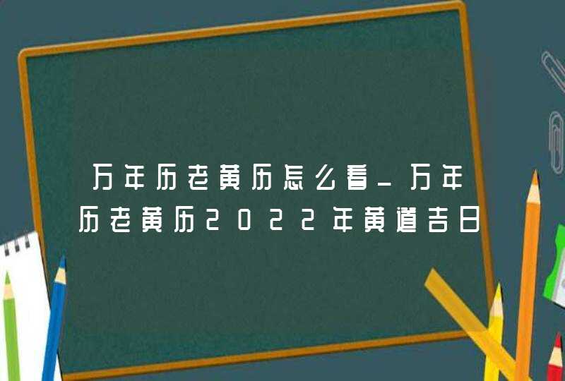 万年历老黄历怎么看_万年历老黄历2022年黄道吉日查询,第1张