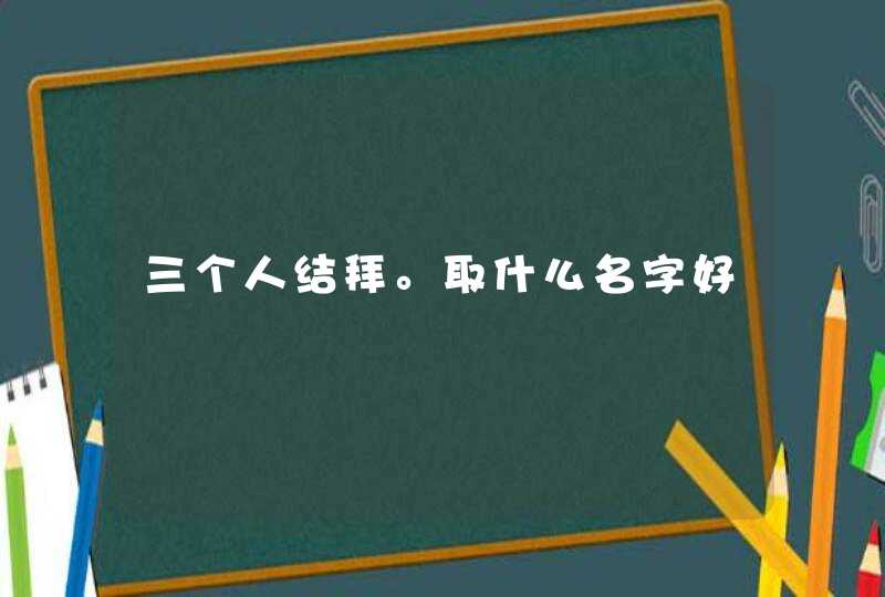 三个人结拜。取什么名字好,第1张