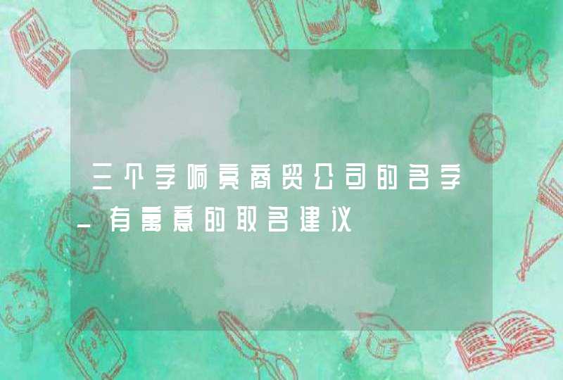 三个字响亮商贸公司的名字_有寓意的取名建议,第1张