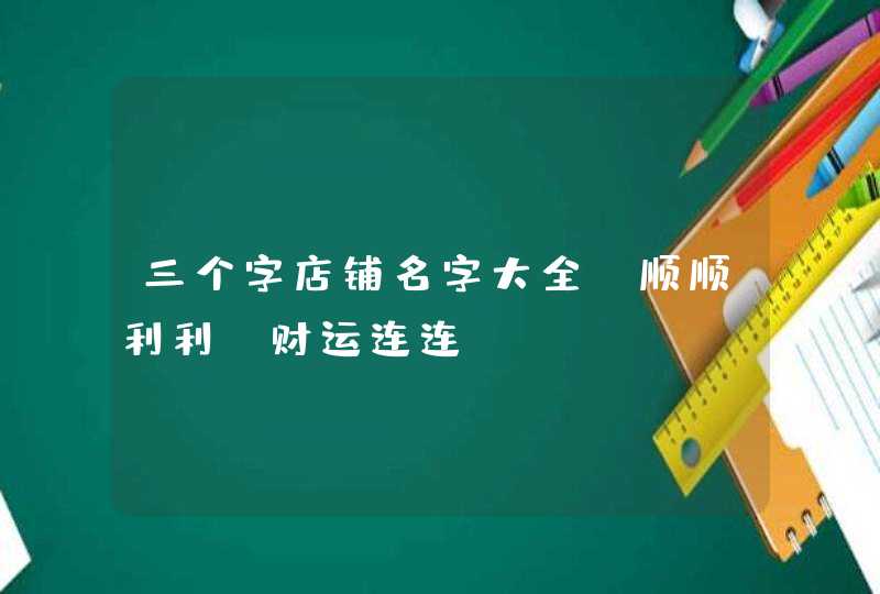 三个字店铺名字大全_顺顺利利 财运连连,第1张