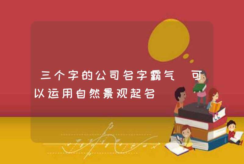 三个字的公司名字霸气_可以运用自然景观起名,第1张 三个字的公司名字霸气_可以运用自然景观起名,第1张