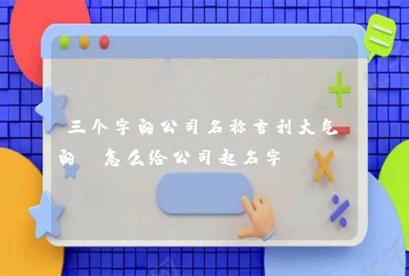 三个字的公司名称吉利大气的_怎么给公司起名字,第1张