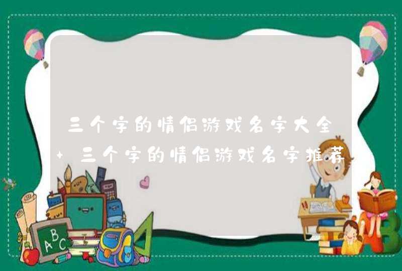 三个字的情侣游戏名字大全 三个字的情侣游戏名字推荐,第1张