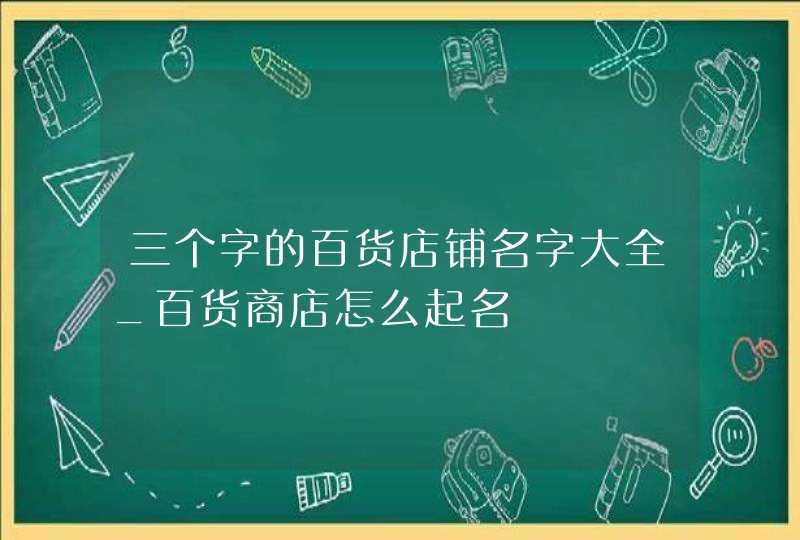 三个字的百货店铺名字大全_百货商店怎么起名,第1张