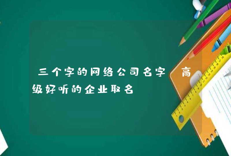 三个字的网络公司名字_高级好听的企业取名,第1张