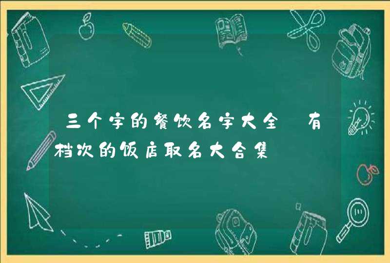 三个字的餐饮名字大全_有档次的饭店取名大合集,第1张