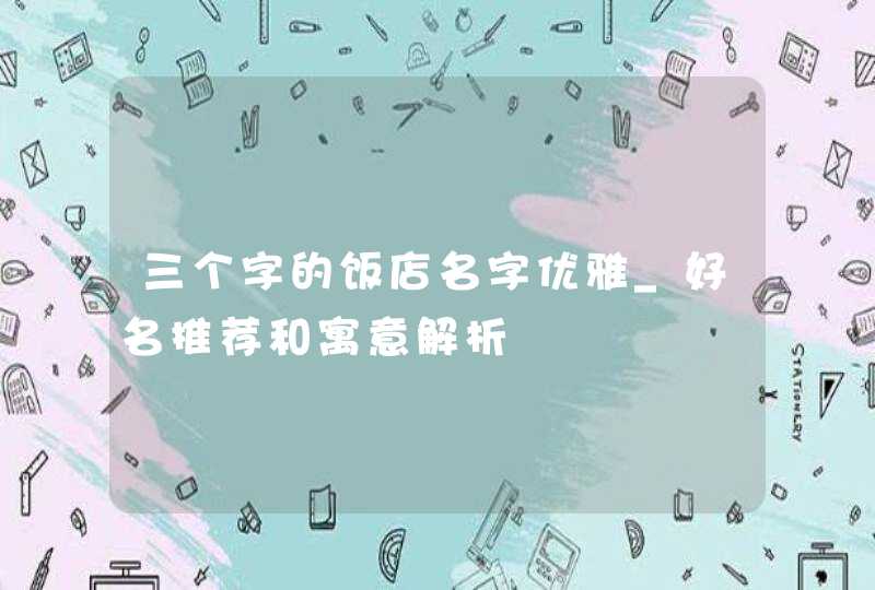 三个字的饭店名字优雅_好名推荐和寓意解析,第1张