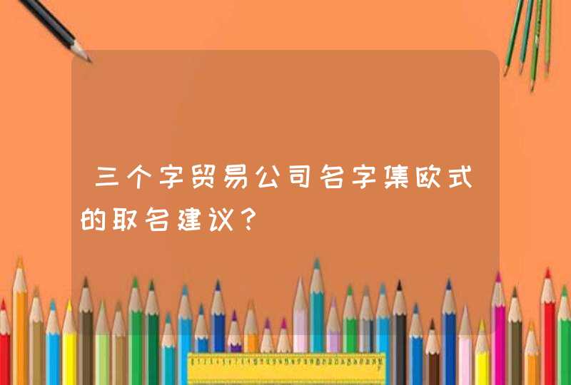 三个字贸易公司名字集欧式的取名建议？,第1张