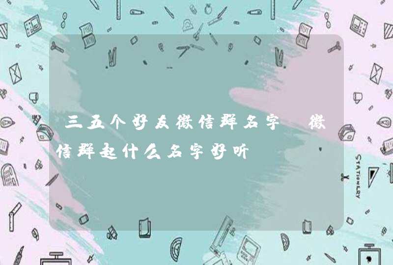 三五个好友微信群名字,微信群起什么名字好听,第1张