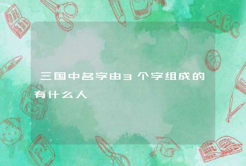 三国中名字由3个字组成的有什么人,第1张