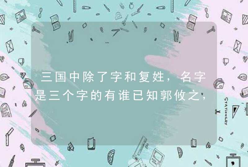 三国中除了字和复姓，名字是三个字的有谁已知郭攸之，崔周平，孙尚香,第1张