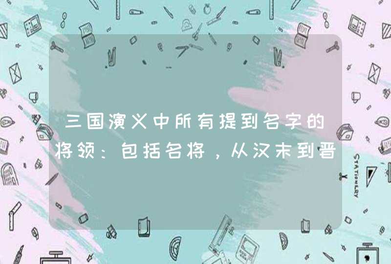 三国演义中所有提到名字的将领：包括名将，从汉末到晋初的主将及提过名字的副将。跪求，要写的一目了然。,第1张