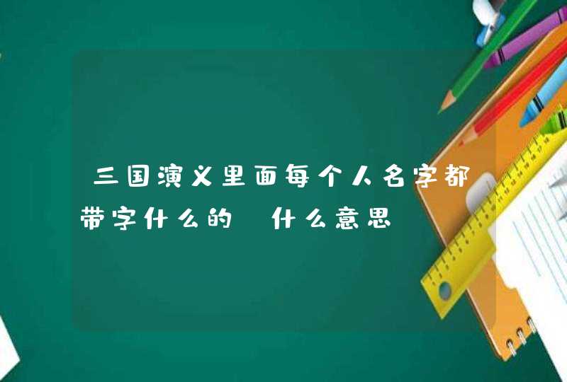 三国演义里面每个人名字都带字什么的，什么意思,第1张