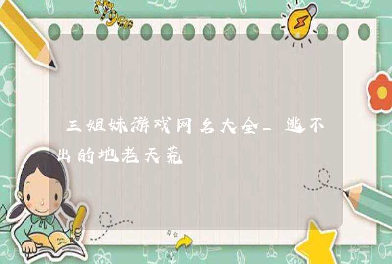 三姐妹游戏网名大全_逃不出的地老天荒,第1张