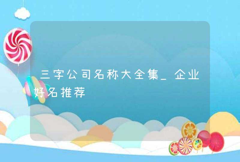三字公司名称大全集_企业好名推荐,第1张