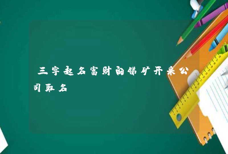 三字起名富财的锑矿开采公司取名,第1张