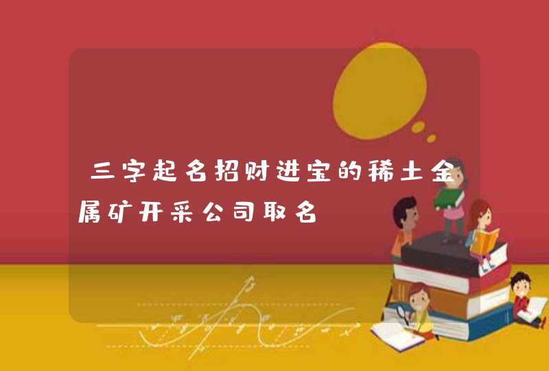 三字起名招财进宝的稀土金属矿开采公司取名,第1张