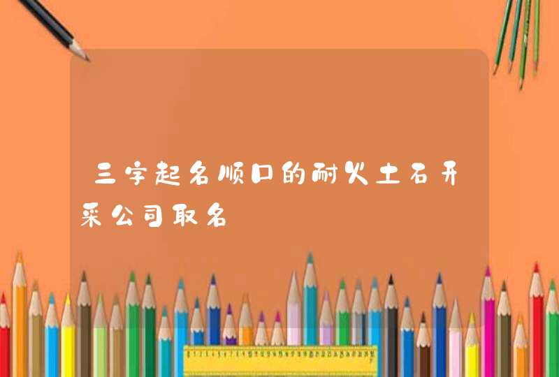 三字起名顺口的耐火土石开采公司取名,第1张