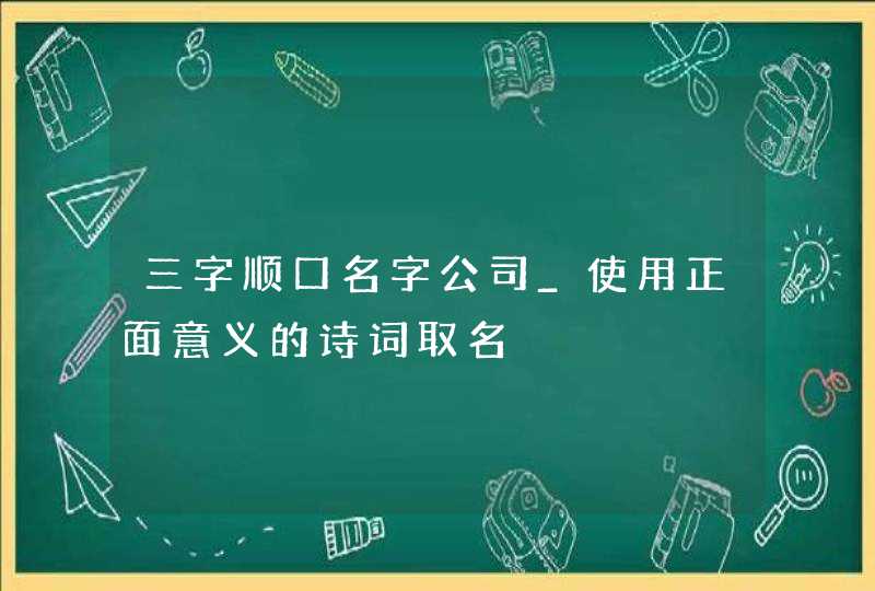 三字顺口名字公司_使用正面意义的诗词取名,第1张