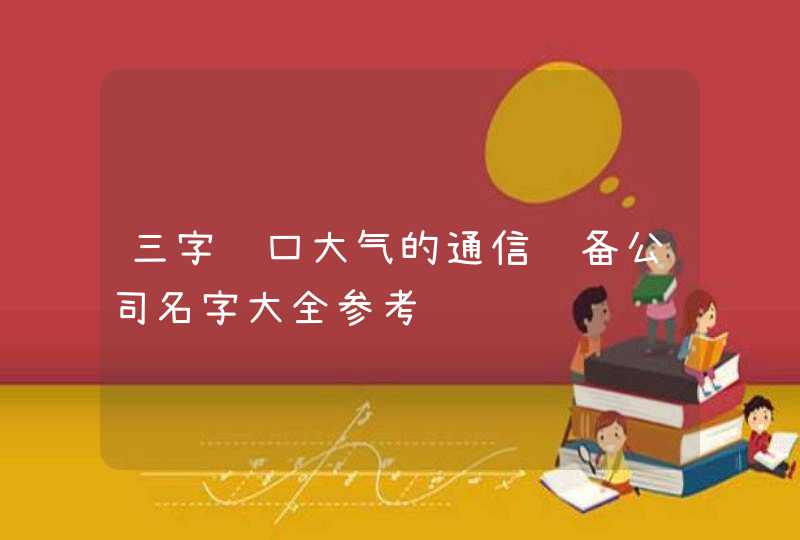 三字顺口大气的通信设备公司名字大全参考,第1张