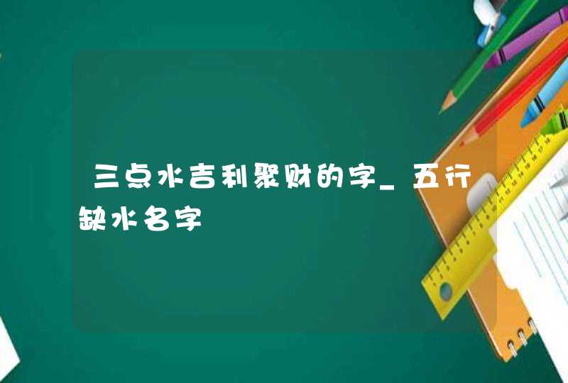 三点水吉利聚财的字_五行缺水名字,第1张