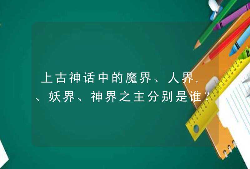 上古神话中的魔界、人界,、妖界、神界之主分别是谁？,第1张