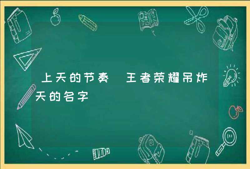 上天的节奏_王者荣耀吊炸天的名字,第1张