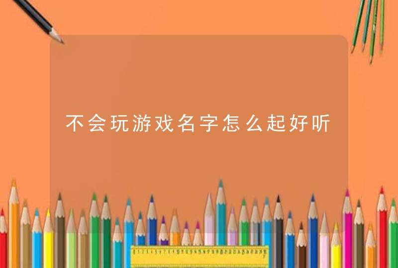 不会玩游戏名字怎么起好听,第1张