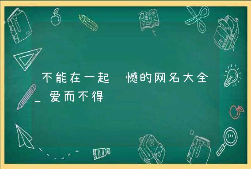 不能在一起遗憾的网名大全_爱而不得,第1张