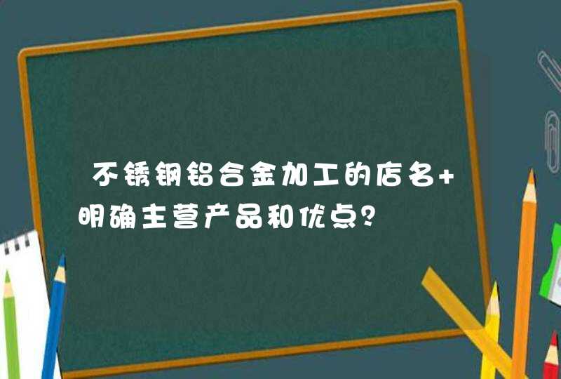 不锈钢铝合金加工的店名 明确主营产品和优点？,第1张