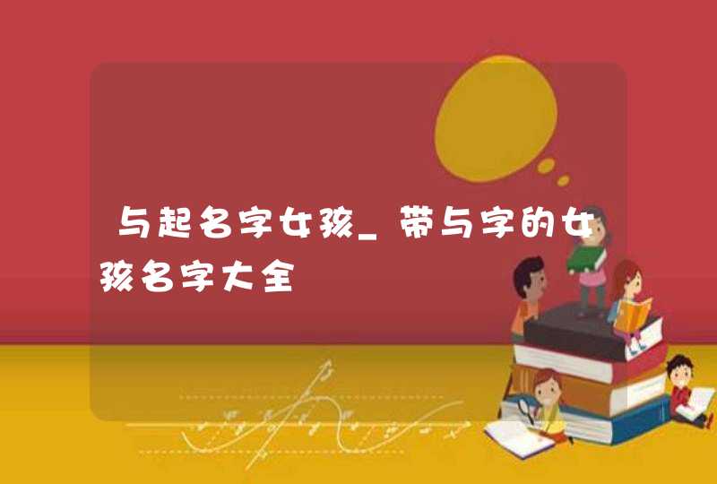 与起名字女孩_带与字的女孩名字大全,第1张