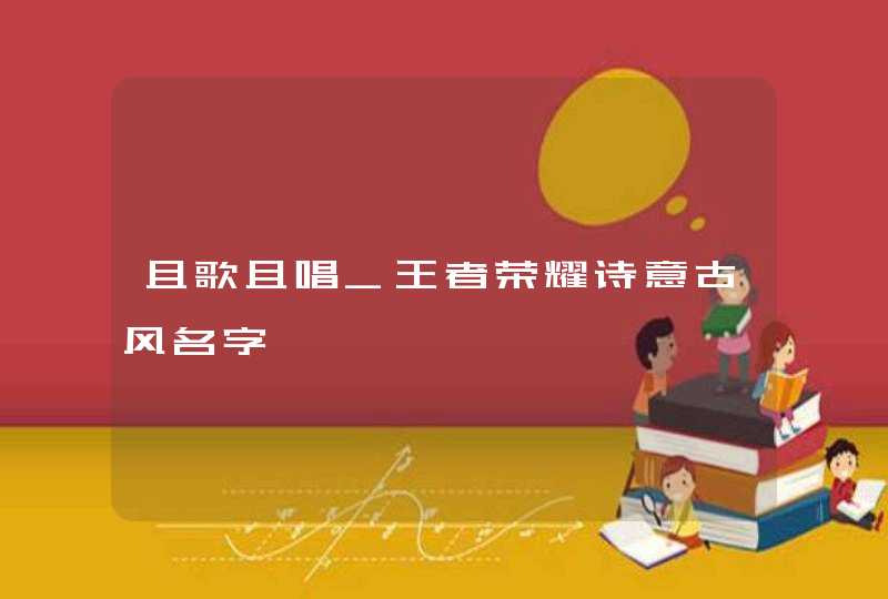 且歌且唱_王者荣耀诗意古风名字,第1张